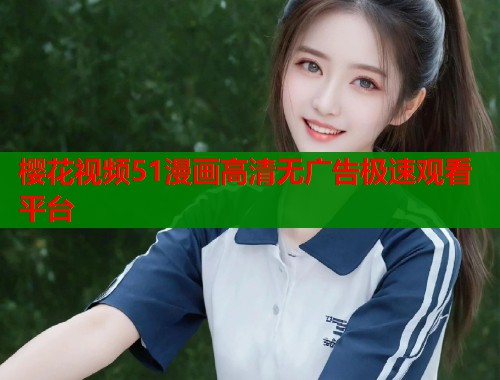 樱花视频51漫画高清无广告极速观看平台 樱花视频51漫画高清无广告极速观看平台