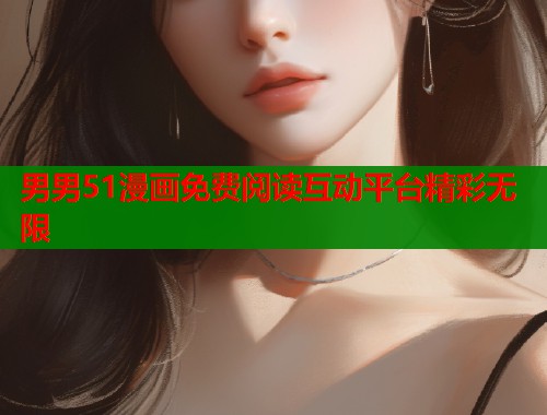 男男51漫画免费阅读互动平台精彩无限 男男51漫画免费阅读互动平台精彩无限