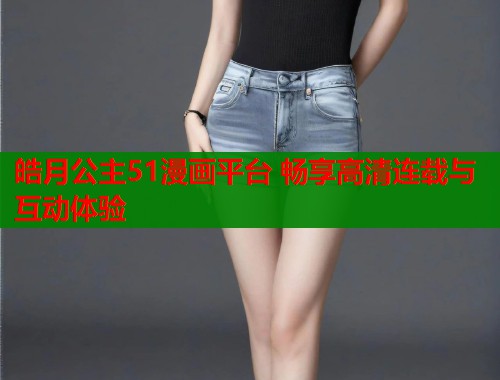 皓月公主51漫画平台 畅享高清连载与互动体验 皓月公主51漫画平台 畅享高清连载与互动体验