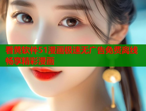 看黄软件51漫画极速无广告免费离线畅享精彩漫画 看黄软件51漫画极速无广告免费离线畅享精彩漫画