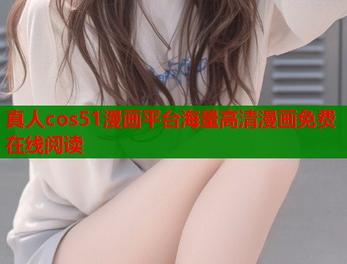 真人cos51漫画平台海量高清漫画免费在线阅读 真人cos51漫画平台海量高清漫画免费在线阅读