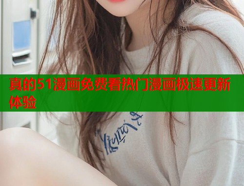 真的51漫画免费看热门漫画极速更新体验 真的51漫画免费看热门漫画极速更新体验