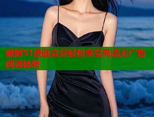 破解51漫画会员轻松享受高清无广告阅读体验 破解51漫画会员轻松享受高清无广告阅读体验
