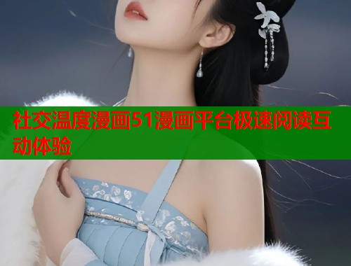 社交温度漫画51漫画平台极速阅读互动体验 社交温度漫画51漫画平台极速阅读互动体验