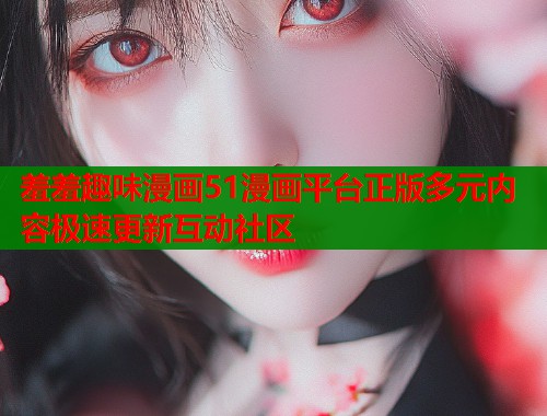 羞羞趣味漫画51漫画平台正版多元内容极速更新互动社区 羞羞趣味漫画51漫画平台正版多元内容极速更新互动社区