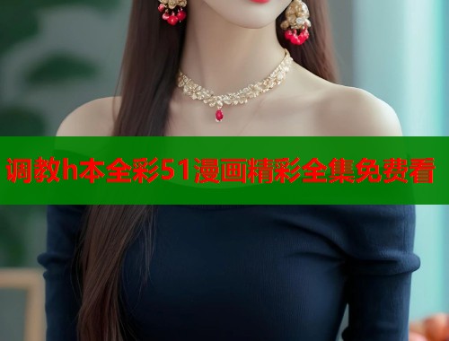 调教h本全彩51漫画精彩全集免费看 调教h本全彩51漫画精彩全集免费看