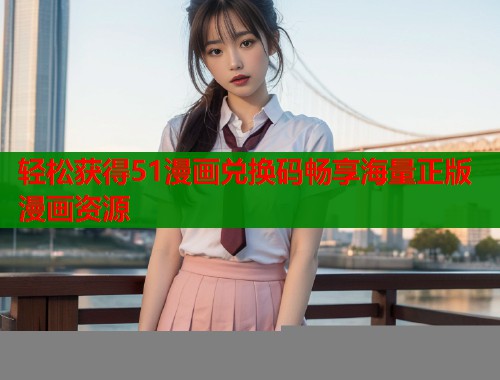 轻松获得51漫画兑换码畅享海量正版漫画资源 轻松获得51漫画兑换码畅享海量正版漫画资源