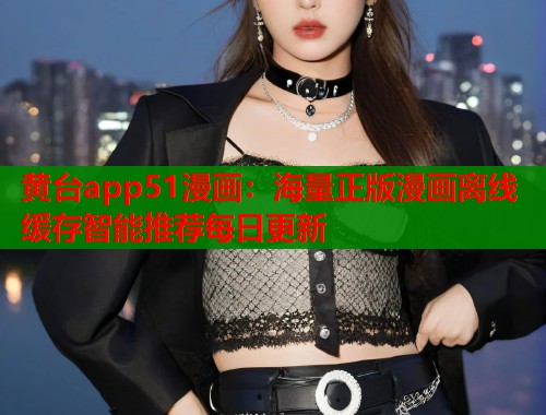 黄台app51漫画:海量正版漫画离线缓存智能推荐每日更新 黄台app51漫画:海量正版漫画离线缓存智能推荐每日更新