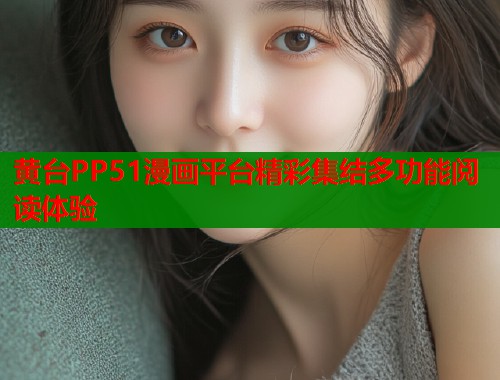 黄台PP51漫画平台精彩集结多功能阅读体验 黄台PP51漫画平台精彩集结多功能阅读体验