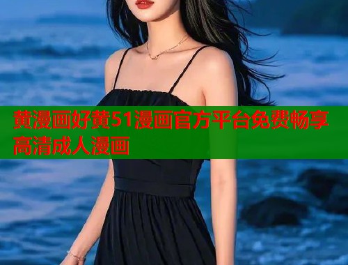 黄漫画好黄51漫画官方平台免费畅享高清成人漫画 黄漫画好黄51漫画官方平台免费畅享高清成人漫画