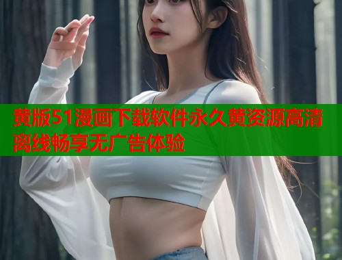 黄版51漫画下载软件永久黄资源高清离线畅享无广告体验 黄版51漫画下载软件永久黄资源高清离线畅享无广告体验