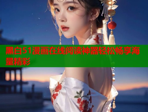 黑白51漫画在线阅读神器轻松畅享海量精彩 黑白51漫画在线阅读神器轻松畅享海量精彩
