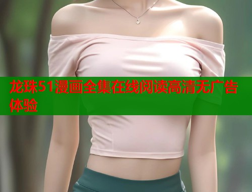 龙珠51漫画全集在线阅读高清无广告体验 龙珠51漫画全集在线阅读高清无广告体验