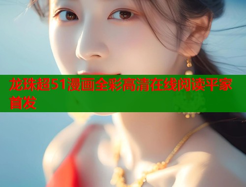 龙珠超51漫画全彩高清在线阅读平家首发 龙珠超51漫画全彩高清在线阅读平家首发